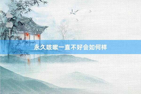 永久咳嗽一直不好会如何样