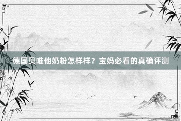德国贝唯他奶粉怎样样？宝妈必看的真确评测