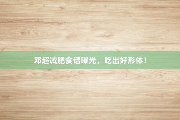 邓超减肥食谱曝光，吃出好形体！