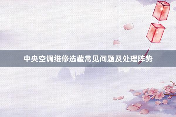 中央空调维修选藏常见问题及处理阵势