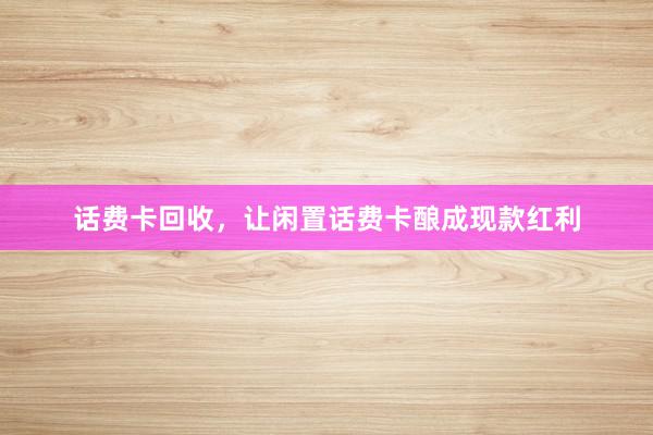 话费卡回收，让闲置话费卡酿成现款红利