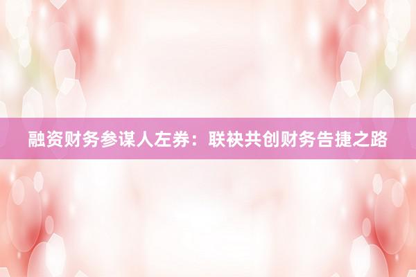 融资财务参谋人左券：联袂共创财务告捷之路